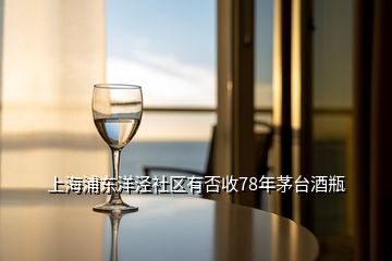 上海浦东洋泾社区有否收78年茅台酒瓶