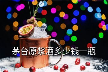 茅台原浆酒多少钱一瓶