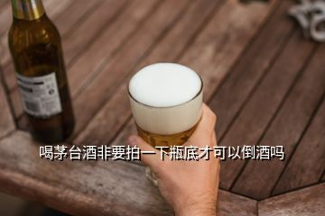 喝茅台酒非要拍一下瓶底才可以倒酒吗