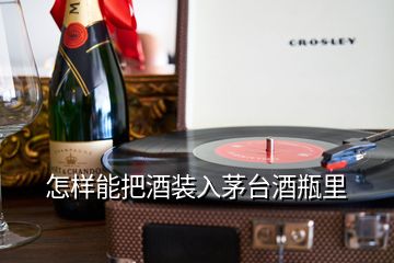 怎样能把酒装入茅台酒瓶里