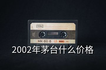 2002年茅台什么价格