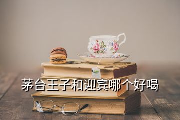 茅台王子和迎宾哪个好喝