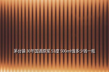 茅台镇 30年国酒原浆 53度 500ml值多少钱一瓶