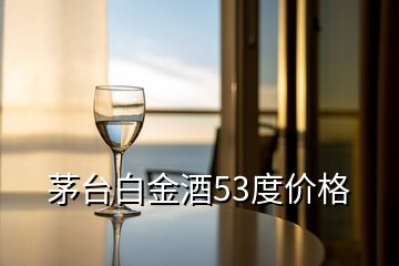 茅台白金酒53度价格