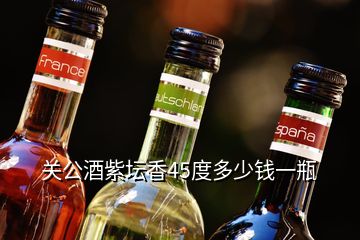 关公酒紫坛香45度多少钱一瓶