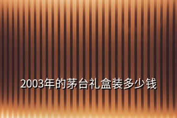 2003年的茅台礼盒装多少钱