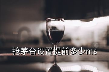 抢茅台设置提前多少ms