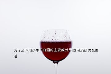 为什么酒精是中国白酒的主要成分用食用酒精勾兑白酒