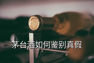 茅台酒如何鉴别真假