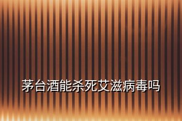 茅台酒能杀死艾滋病毒吗