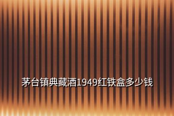 茅台镇典藏酒1949红铁盒多少钱