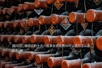 请问扫二维码订的十元六瓶茅台酒运费99可以退吗怎么退很急  搜