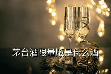 茅台酒限量版是什么酒