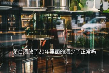 茅台酒放了20年里面的酒少了正常吗