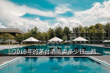 2019年的茅台酒能卖多少钱一瓶