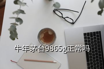 牛年茅台9865g正常吗