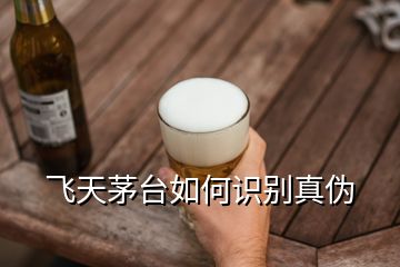 飞天茅台如何识别真伪