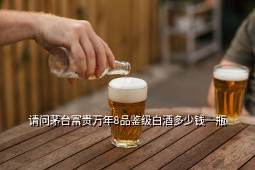 请问茅台富贵万年8品鉴级白酒多少钱一瓶