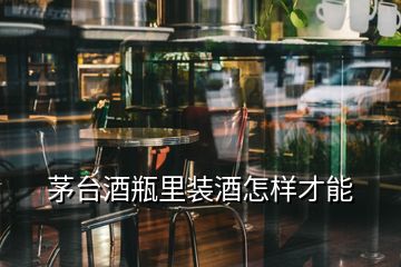 茅台酒瓶里装酒怎样才能