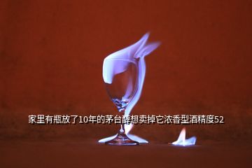 家里有瓶放了10年的茅台醇想卖掉它浓香型酒精度52