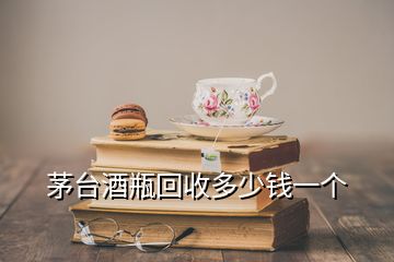 茅台酒瓶回收多少钱一个