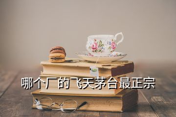 哪个厂的飞天茅台最正宗