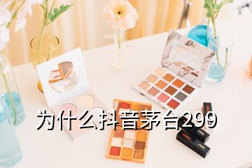 为什么抖音茅台299