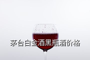 茅台白金酒黑瓶酒价格