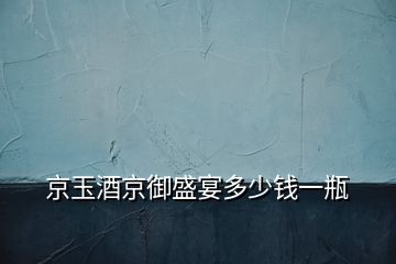 京玉酒京御盛宴多少钱一瓶