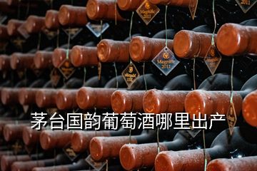 茅台国韵葡萄酒哪里出产