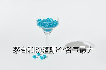 茅台和汾酒哪个名气最大