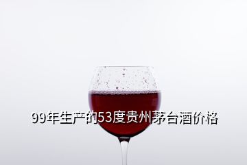 99年生产的53度贵州茅台酒价格