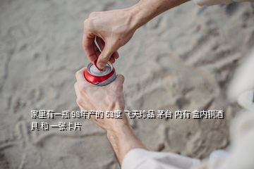 家里有一瓶 98年产的 53度 飞天珍品 茅台 内有 盒内铜酒具 和 一张卡片