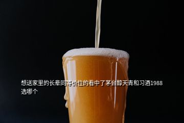 想送家里的长辈同等价位的看中了茅台醇天青和习酒1988选哪个