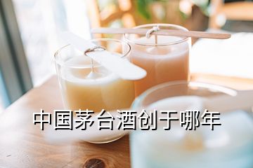 中国茅台酒创于哪年