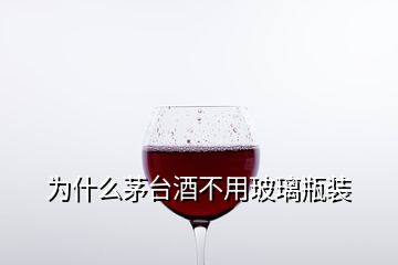 为什么茅台酒不用玻璃瓶装