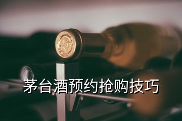 茅台酒预约抢购技巧