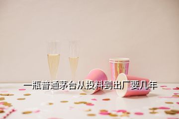 一瓶普通茅台从投料到出厂要几年