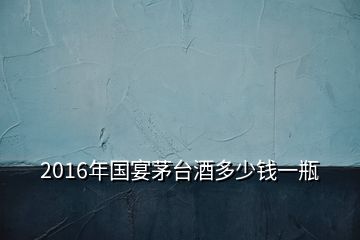 2016年国宴茅台酒多少钱一瓶