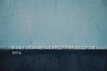 茅台瓶子上的2003是什么意思啊生产年份吗 还有生产日期为什么