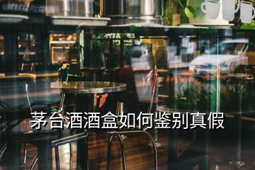 茅台酒酒盒如何鉴别真假