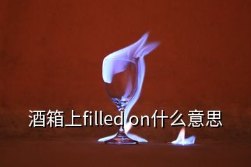 酒箱上filled on什么意思