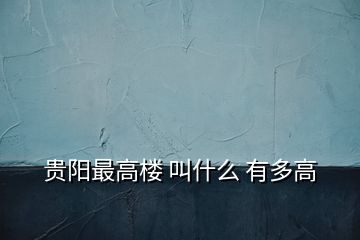 贵阳最高楼 叫什么 有多高