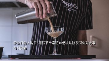 职业打假人购买6瓶假茅台索赔10倍被法院驳回你对此事有何见解