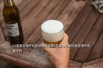 53度茅台酒开封后没喝完放置5年后现在倒出发现酒中有悬浮的