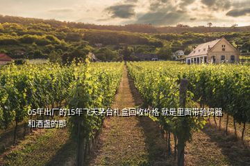 05年出厂的15年飞天茅台礼盒回收价格 就是里面带验码器和酒盏的那