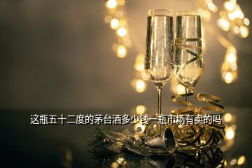 这瓶五十二度的茅台酒多少钱一瓶市场有卖的吗