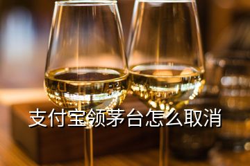 支付宝领茅台怎么取消