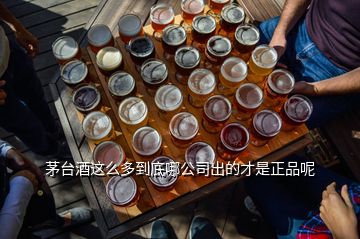 茅台酒这么多到底哪公司出的才是正品呢