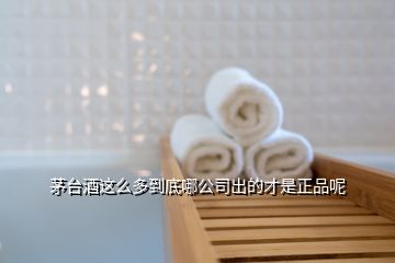 茅台酒这么多到底哪公司出的才是正品呢